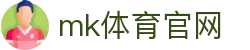 MK体育官网 - 亚洲最佳体验，MK体育APP